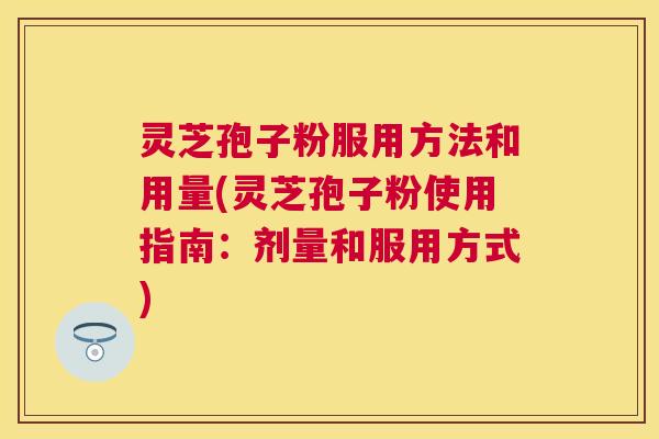 灵芝孢子粉服用方法和用量(灵芝孢子粉使用指南:剂量和服用方式) 灵芝孢子粉服用方法和用量(灵芝孢子粉使用指南:剂量和服用方式)