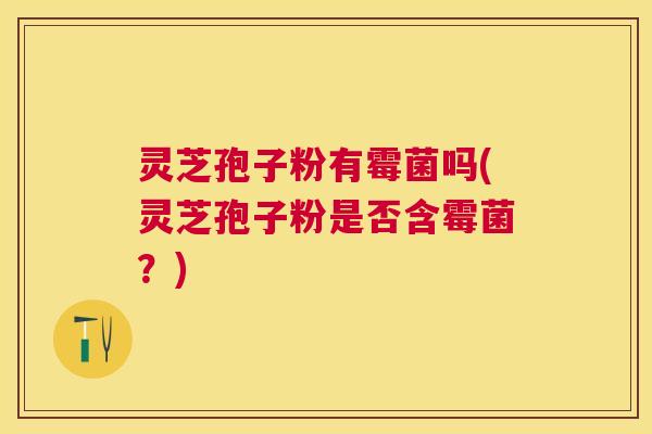 灵芝孢子粉有霉菌吗(灵芝孢子粉是否含霉菌？)