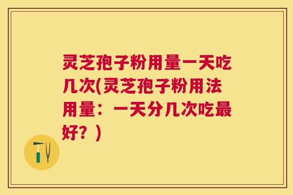 灵芝孢子粉用量一天吃几次(灵芝孢子粉用法用量：一天分几次吃好？)