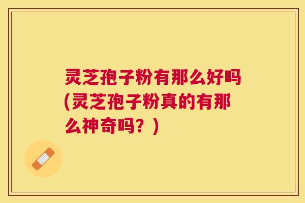 灵芝孢子粉有那么好吗(灵芝孢子粉真的有那么神奇吗?) 灵芝孢子粉有那么好吗(灵芝孢子粉真的有那么神奇吗?)