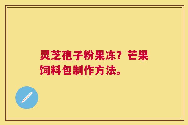 灵芝孢子粉果冻?芒果饲料包制作方法。 灵芝孢子粉果冻?芒果饲料包制作方法。