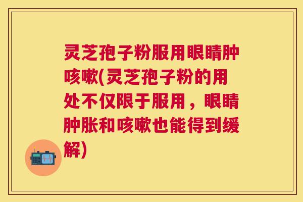 灵芝孢子粉服用眼睛肿(灵芝孢子粉的用处不仅限于服用,眼睛肿胀和也能得到缓解) 灵芝孢子粉服用眼睛肿(灵芝孢子粉的用处不仅限于服用,眼睛肿胀和也能得到缓解)