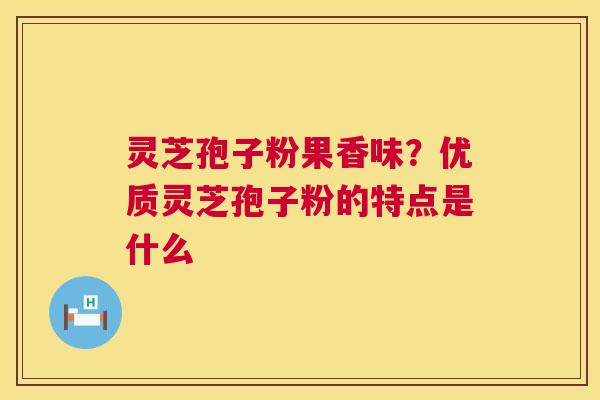 灵芝孢子粉果香味?优质灵芝孢子粉的特点是什么 灵芝孢子粉果香味?优质灵芝孢子粉的特点是什么