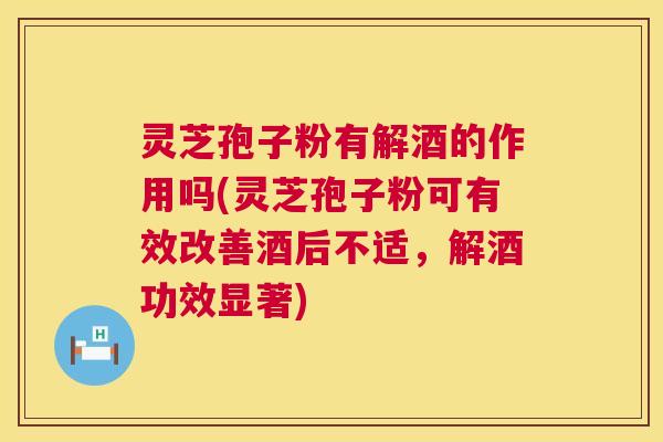 灵芝孢子粉有解酒的作用吗(灵芝孢子粉可有效改善酒后不适，解酒功效显著)