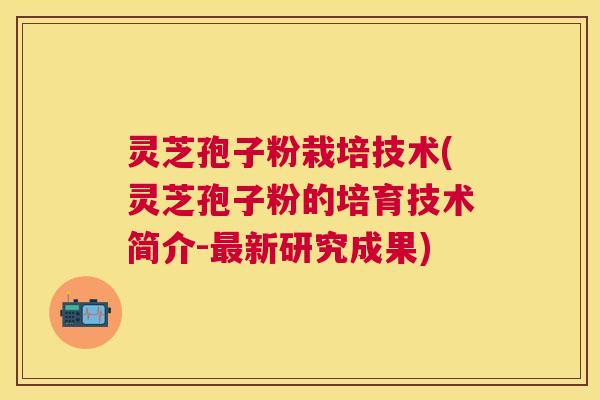 灵芝孢子粉栽培技术(灵芝孢子粉的培育技术简介-新研究成果)