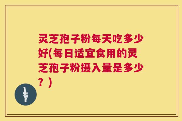 灵芝孢子粉每天吃多少好(每日适宜食用的灵芝孢子粉摄入量是多少?) 灵芝孢子粉每天吃多少好(每日适宜食用的灵芝孢子粉摄入量是多少?)