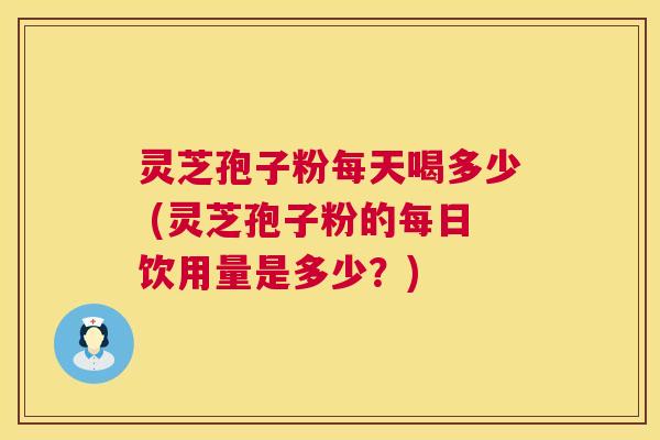 灵芝孢子粉每天喝多少 (灵芝孢子粉的每日饮用量是多少?) 灵芝孢子粉每天喝多少 (灵芝孢子粉的每日饮用量是多少?)