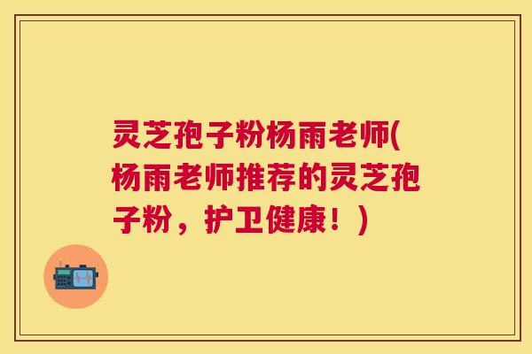 灵芝孢子粉杨雨老师(杨雨老师推荐的灵芝孢子粉,护卫健康!) 灵芝孢子粉杨雨老师(杨雨老师推荐的灵芝孢子粉,护卫健康!)