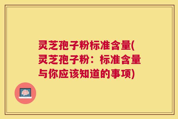 灵芝孢子粉标准含量(灵芝孢子粉:标准含量与你应该知道的事项) 灵芝孢子粉标准含量(灵芝孢子粉:标准含量与你应该知道的事项)