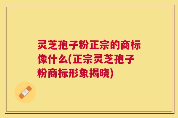 灵芝孢子粉正宗的商标像什么(正宗灵芝孢子粉商标形象揭晓) 灵芝孢子粉正宗的商标像什么(正宗灵芝孢子粉商标形象揭晓)