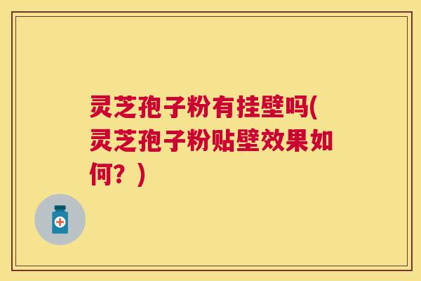 灵芝孢子粉有挂壁吗(灵芝孢子粉贴壁效果如何？)