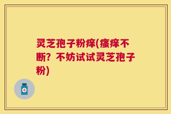 灵芝孢子粉痒(不断？不妨试试灵芝孢子粉)