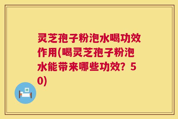 灵芝孢子粉泡水喝功效作用(喝灵芝孢子粉泡水能带来哪些功效?50) 灵芝孢子粉泡水喝功效作用(喝灵芝孢子粉泡水能带来哪些功效?50)