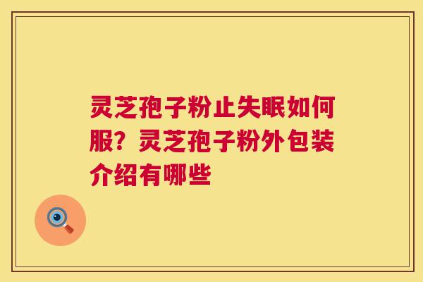 灵芝孢子粉止如何服?灵芝孢子粉外包装介绍有哪些 灵芝孢子粉止如何服?灵芝孢子粉外包装介绍有哪些