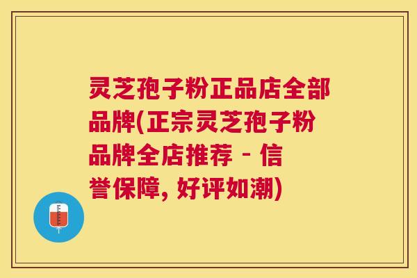 灵芝孢子粉正品店全部品牌(正宗灵芝孢子粉品牌全店推荐 - 信誉保障, 好评如潮) 灵芝孢子粉正品店全部品牌(正宗灵芝孢子粉品牌全店推荐 - 信誉保障, 好评如潮)