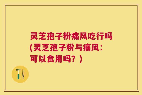 灵芝孢子粉痛风吃行吗(灵芝孢子粉与痛风:可以食用吗?) 灵芝孢子粉痛风吃行吗(灵芝孢子粉与痛风:可以食用吗?)
