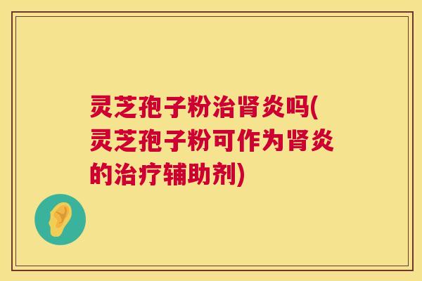 灵芝孢子粉炎吗(灵芝孢子粉可作为炎的辅助剂) 灵芝孢子粉炎吗(灵芝孢子粉可作为炎的辅助剂)