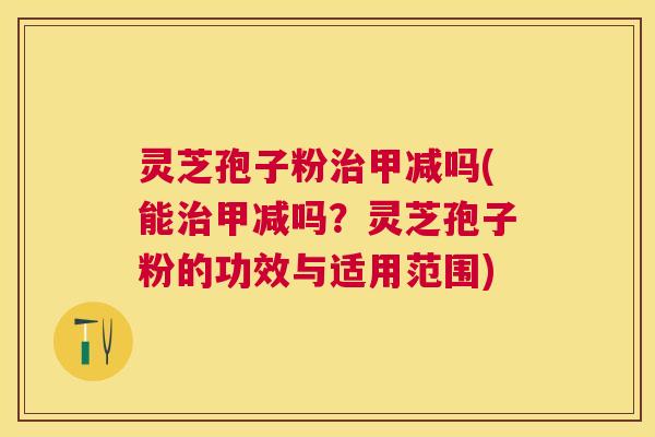 灵芝孢子粉甲减吗(能甲减吗?灵芝孢子粉的功效与适用范围) 灵芝孢子粉甲减吗(能甲减吗?灵芝孢子粉的功效与适用范围)
