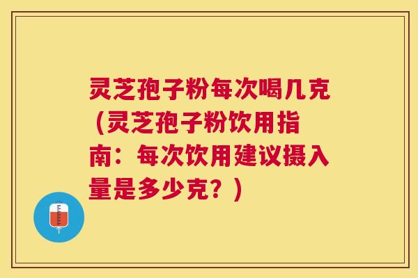灵芝孢子粉每次喝几克 (灵芝孢子粉饮用指南：每次饮用建议摄入量是多少克？)