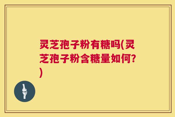 灵芝孢子粉有糖吗(灵芝孢子粉含糖量如何？)