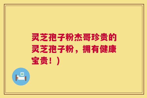 灵芝孢子粉杰哥珍贵的灵芝孢子粉，拥有健康宝贵！)