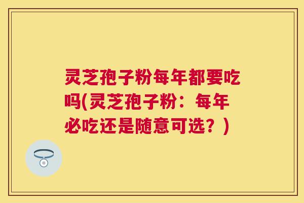 灵芝孢子粉每年都要吃吗(灵芝孢子粉:每年必吃还是随意可选?) 灵芝孢子粉每年都要吃吗(灵芝孢子粉:每年必吃还是随意可选?)