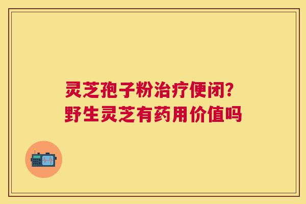 灵芝孢子粉便闭?野生灵芝有药用价值吗 灵芝孢子粉便闭?野生灵芝有药用价值吗