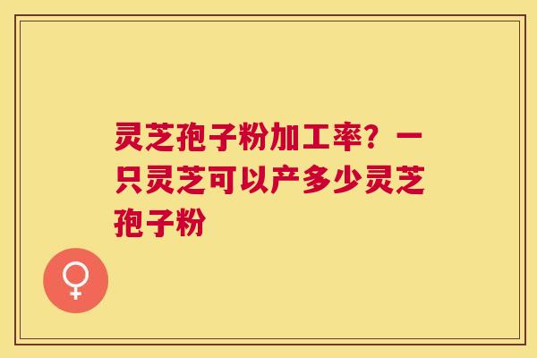 灵芝孢子粉加工率？一只灵芝可以产多少灵芝孢子粉