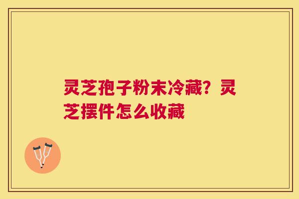 灵芝孢子粉末冷藏？灵芝摆件怎么收藏