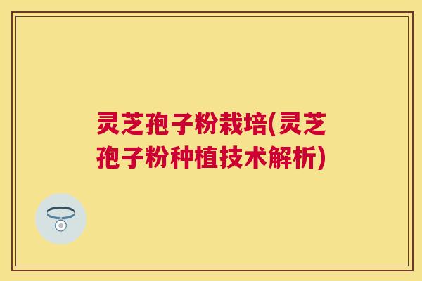 灵芝孢子粉栽培(灵芝孢子粉种植技术解析) 灵芝孢子粉栽培(灵芝孢子粉种植技术解析)