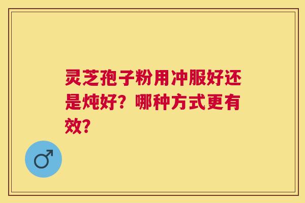 灵芝孢子粉用冲服好还是炖好?哪种方式更有效? 灵芝孢子粉用冲服好还是炖好?哪种方式更有效?