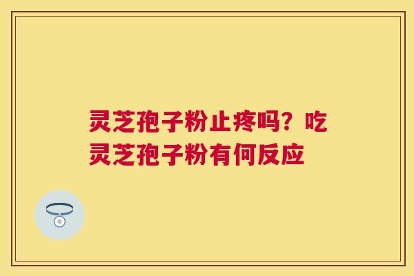 灵芝孢子粉止疼吗?吃灵芝孢子粉有何反应 灵芝孢子粉止疼吗?吃灵芝孢子粉有何反应