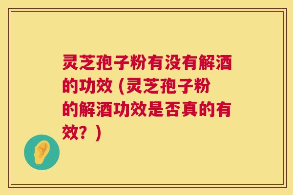 灵芝孢子粉有没有解酒的功效 (灵芝孢子粉的解酒功效是否真的有效?) 灵芝孢子粉有没有解酒的功效 (灵芝孢子粉的解酒功效是否真的有效?)