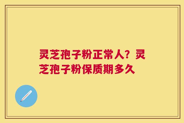 灵芝孢子粉正常人?灵芝孢子粉保质期多久 灵芝孢子粉正常人?灵芝孢子粉保质期多久