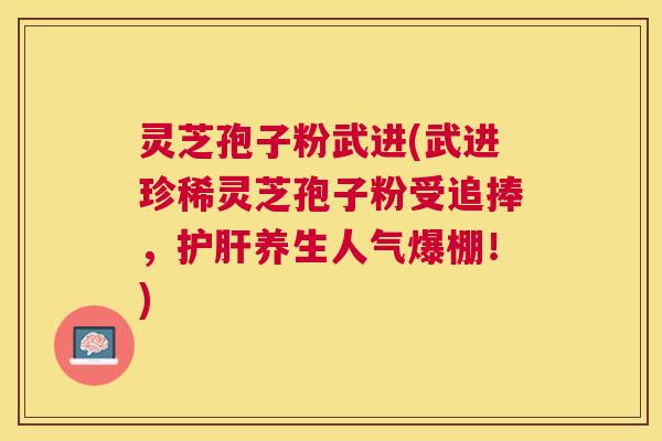 灵芝孢子粉武进(武进珍稀灵芝孢子粉受追捧,养生人气爆棚!) 灵芝孢子粉武进(武进珍稀灵芝孢子粉受追捧,养生人气爆棚!)
