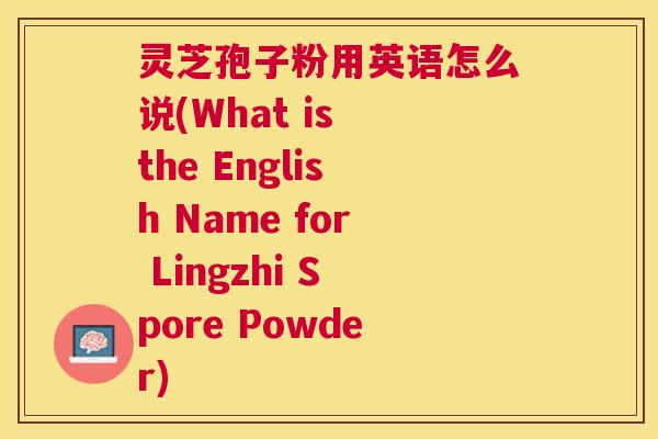 灵芝孢子粉用英语怎么说(What is the English Name for Lingzhi Spore Powder) 灵芝孢子粉用英语怎么说(What is the English Name for Lingzhi Spore Powder)