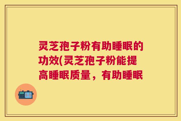 灵芝孢子粉有助的功效(灵芝孢子粉能提高质量,有助 灵芝孢子粉有助的功效(灵芝孢子粉能提高质量,有助