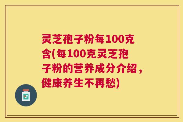 灵芝孢子粉每100克含(每100克灵芝孢子粉的营养成分介绍，健康养生不再愁)