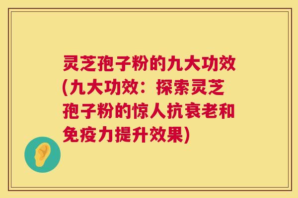 灵芝孢子粉的九大功效(九大功效：探索灵芝孢子粉的惊人抗和免疫力提升效果)