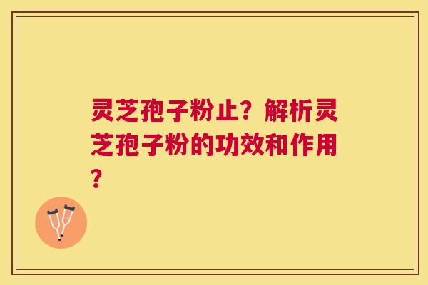灵芝孢子粉止？解析灵芝孢子粉的功效和作用？