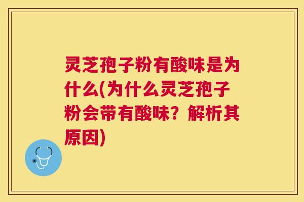 灵芝孢子粉有酸味是为什么(为什么灵芝孢子粉会带有酸味?解析其原因) 灵芝孢子粉有酸味是为什么(为什么灵芝孢子粉会带有酸味?解析其原因)