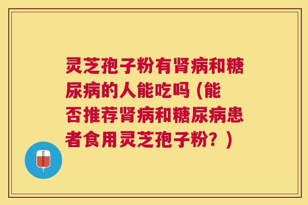 灵芝孢子粉有和的人能吃吗 (能否推荐和患者食用灵芝孢子粉?) 灵芝孢子粉有和的人能吃吗 (能否推荐和患者食用灵芝孢子粉?)