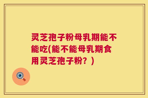 灵芝孢子粉母乳期能不能吃(能不能母乳期食用灵芝孢子粉?) 灵芝孢子粉母乳期能不能吃(能不能母乳期食用灵芝孢子粉?)