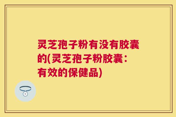 灵芝孢子粉有没有胶囊的(灵芝孢子粉胶囊:有效的保健品) 灵芝孢子粉有没有胶囊的(灵芝孢子粉胶囊:有效的保健品)