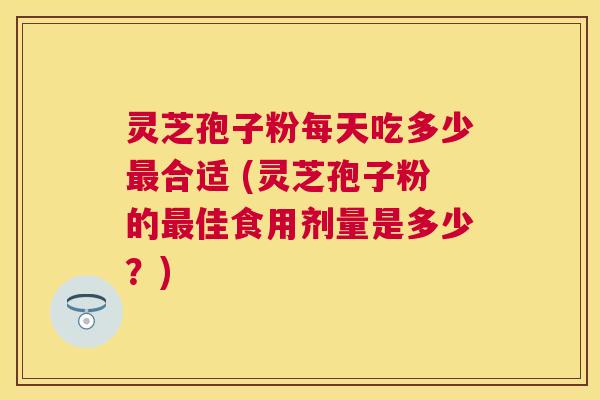 灵芝孢子粉每天吃多少合适 (灵芝孢子粉的佳食用剂量是多少？)