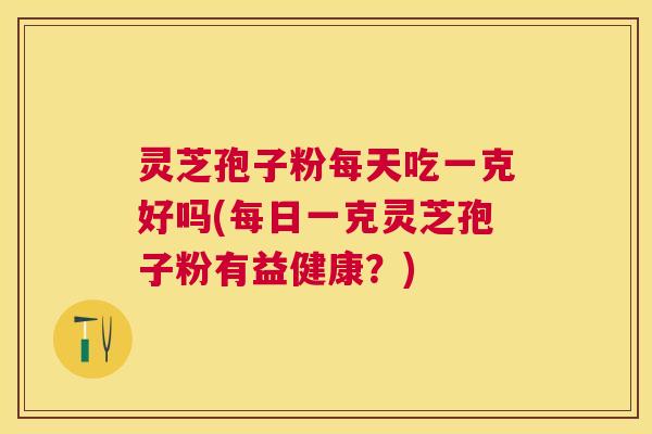 灵芝孢子粉每天吃一克好吗(每日一克灵芝孢子粉有益健康？)