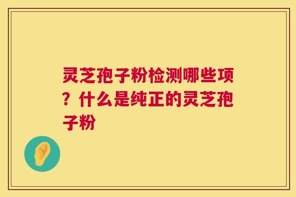 灵芝孢子粉检测哪些项？什么是纯正的灵芝孢子粉