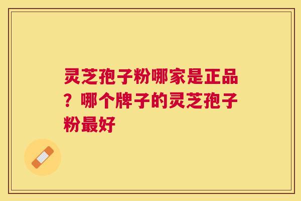 灵芝孢子粉哪家是正品？哪个牌子的灵芝孢子粉好