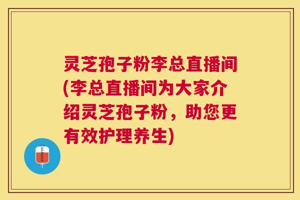 灵芝孢子粉李总直播间(李总直播间为大家介绍灵芝孢子粉，助您更有效护理养生)