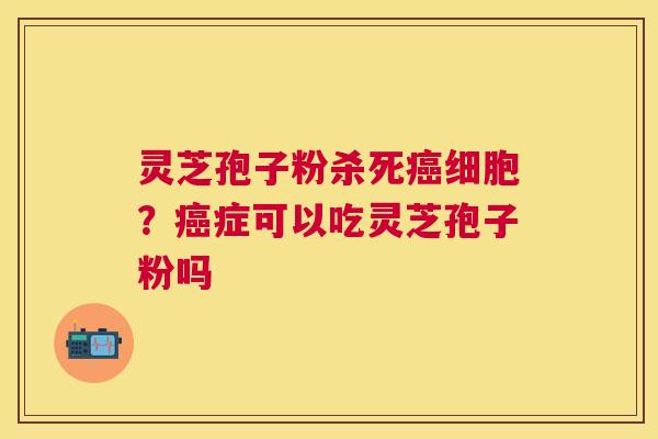 灵芝孢子粉杀死细胞?症可以吃灵芝孢子粉吗 灵芝孢子粉杀死细胞?症可以吃灵芝孢子粉吗